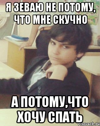 я зеваю не потому, что мне скучно а потому,что хочу спать