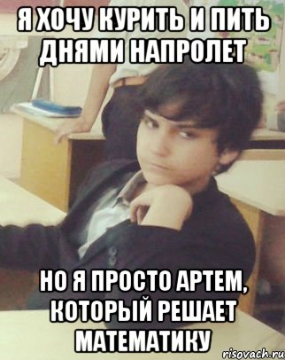 я хочу курить и пить днями напролет но я просто Артем, который решает математику