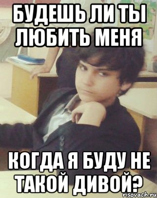 будешь ли ты любить меня когда я буду не такой дивой?
