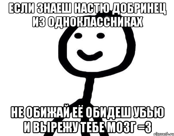 ЕСЛИ ЗНАЕШ НАСТЮ ДОБРИНЕЦ ИЗ ОДНОКЛАССНИКАХ НЕ ОБИЖАЙ ЕЁ ОБИДЕШ УБЬЮ И ВЫРЕЖУ ТЕБЕ МОЗГ =З