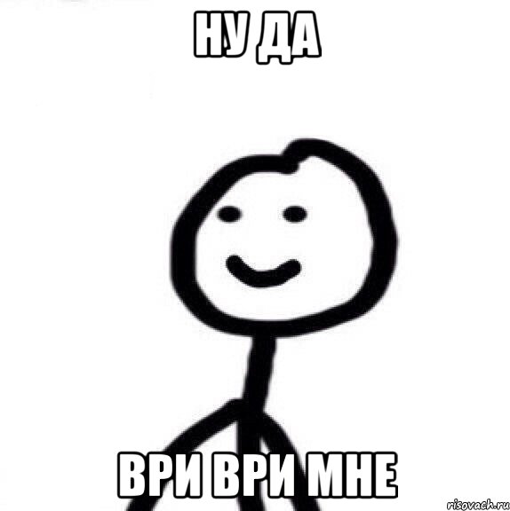 Ну да Ври ври мне
