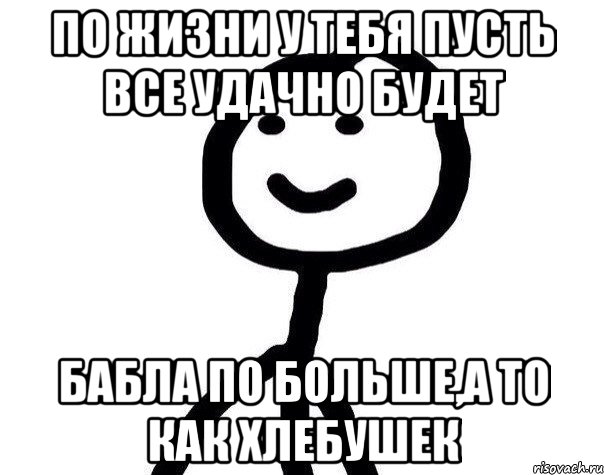 По жизни у тебя пусть все удачно будет Бабла по больше,а то как хлебушек, Мем Теребонька (Диб Хлебушек)