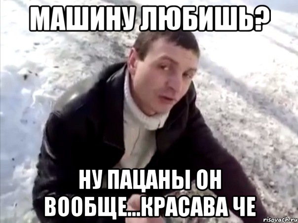 Машину любишь? Ну пацаны он вообще...красава че, Мем Четко