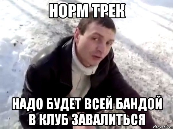 норм трек надо будет всей бандой в клуб завалиться, Мем Четко