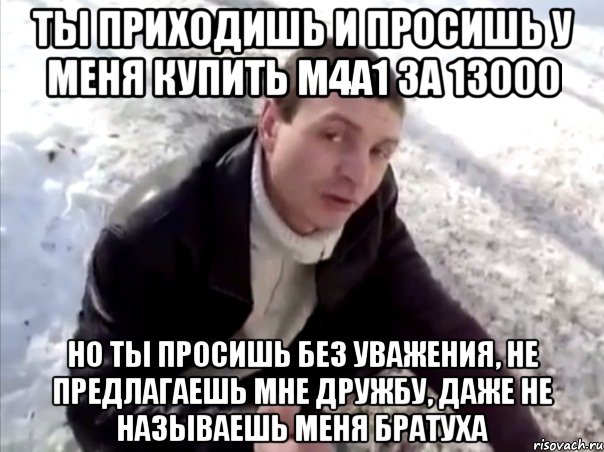 ты приходишь и просишь у меня купить M4A1 за 13000 но ты просишь без уважения, не предлагаешь мне дружбу, даже не называешь меня братуха, Мем Четко