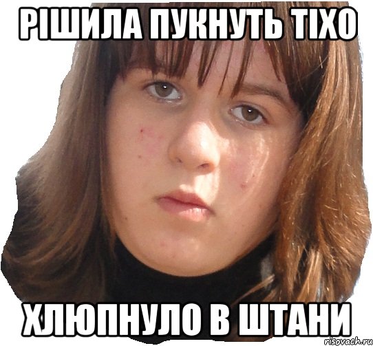 рішила пукнуть тіхо хлюпнуло в штани