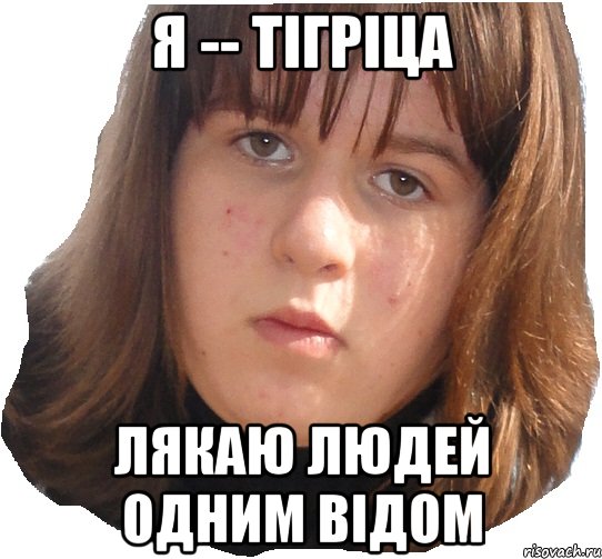 я -- тігріца лякаю людей одним відом