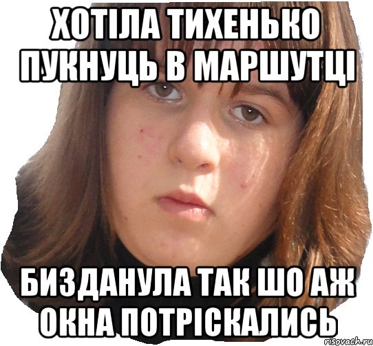 хотіла тихенько пукнуць в маршутці бизданула так шо аж окна потріскались