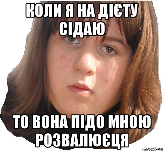 коли я на дієту сідаю то вона підо мною розвалюєця