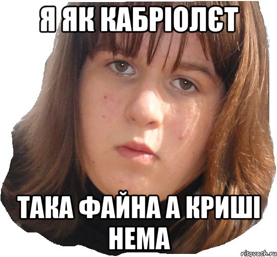я як кабріолєт така файна а криші нема