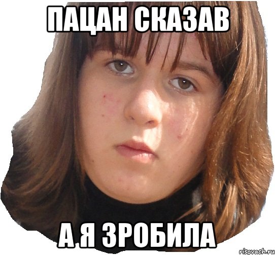 пацан сказав а я зробила