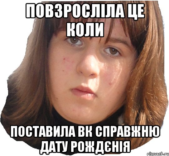 повзросліла це коли поставила вк справжню дату рождєнія, Мем чотка бленька