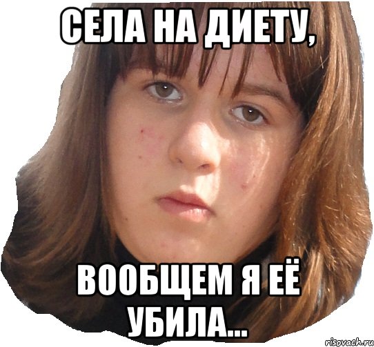 СЕЛА НА ДИЕТУ, ВООБЩЕМ Я ЕЁ УБИЛА...