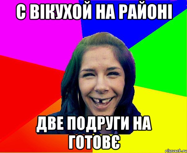 С ВІКУХОЙ НА РАЙОНІ ДВЕ ПОДРУГИ НА ГОТОВЄ