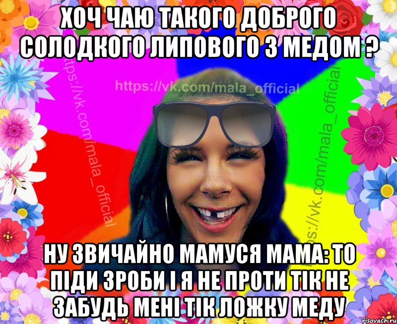 хоч чаю такого доброго солодкого липового з медом ? ну звичайно мамуся мама: то піди зроби і я не проти тік не забудь мені тік ложку меду