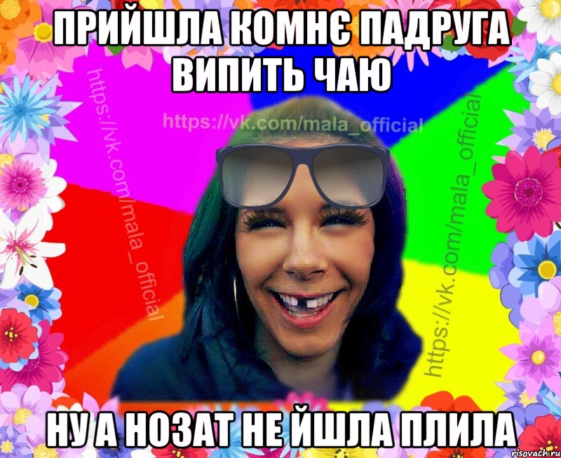 Прийшла комнє падруга випить чаю Ну а нозат не йшла плила