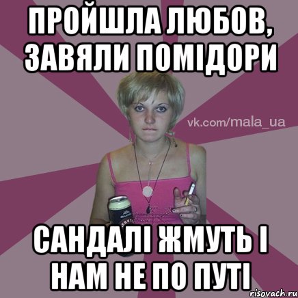 пройшла любов, завяли помідори сандалі жмуть і нам не по путі