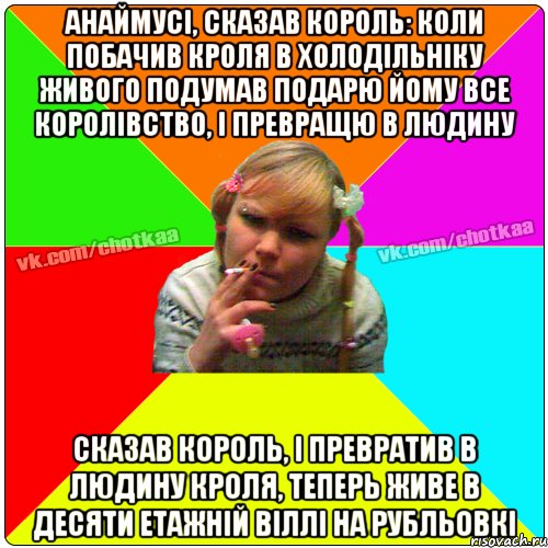 Анаймусі, сказав король: Коли побачив Кроля в холодільніку живого Подумав подарю йому все королівство, і превращю в людину Сказав король, і превратив в людину кроля, теперь живе в ДЕСЯТИ етажній Віллі на рубльовкі, Мем Чотка тьола NEW 2