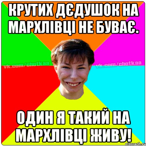 Крутих дєдушок на Мархлівці не буває. Один я такий на Мархлівці живу!
