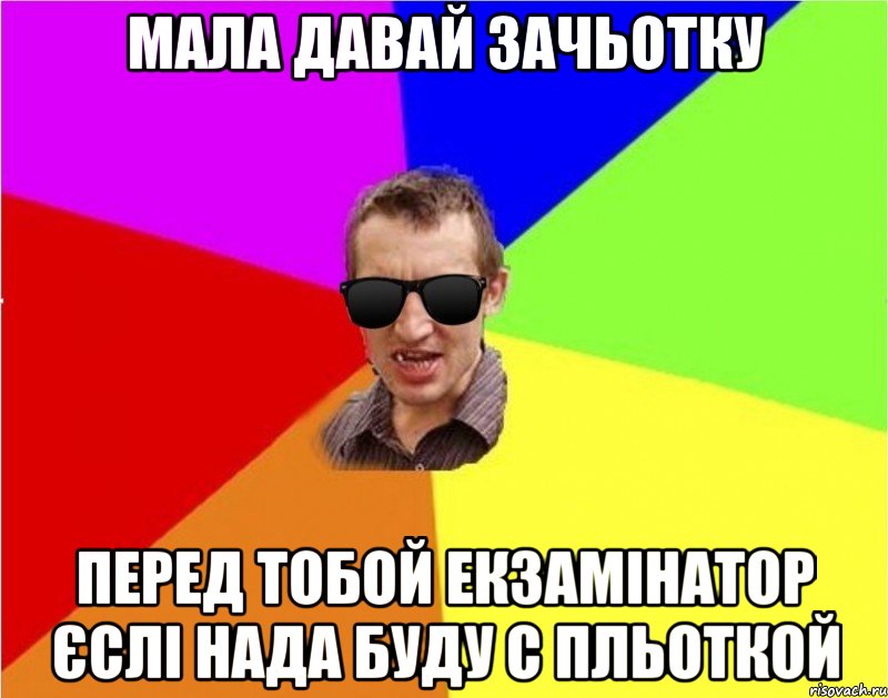 мала давай зачьотку перед тобой екзамінатор єслі нада буду с пльоткой