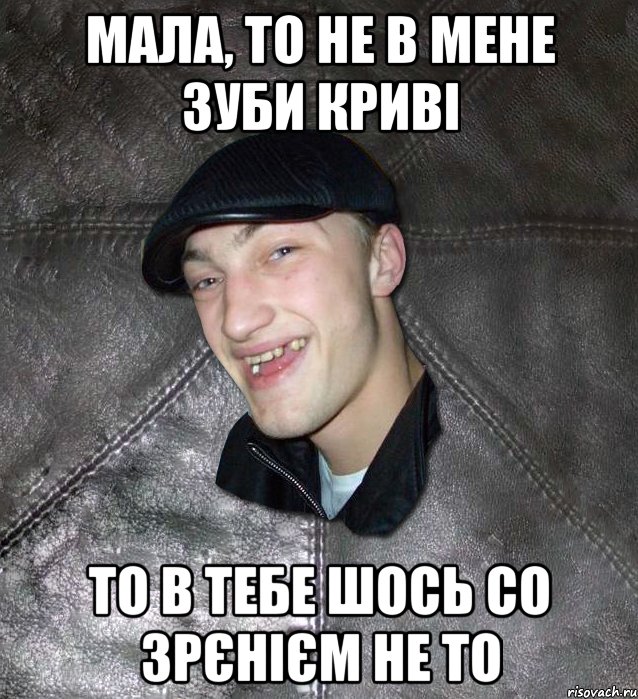 мала, то не в мене зуби криві то в тебе шось со зрєнієм не то, Мем Тут Апасна