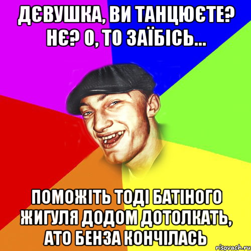 дєвушка, ви танцюєте? нє? о, то заїбісь... поможіть тоді батіного жигуля додом дотолкать, ато бенза кончілась, Мем Чоткий Едик