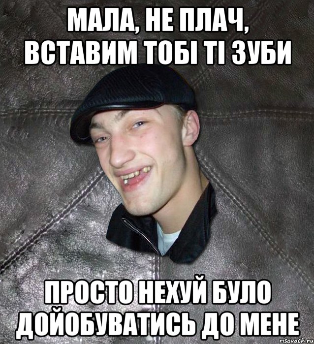 мала, не плач, вставим тобі ті зуби просто нехуй було дойобуватись до мене, Мем Тут Апасна