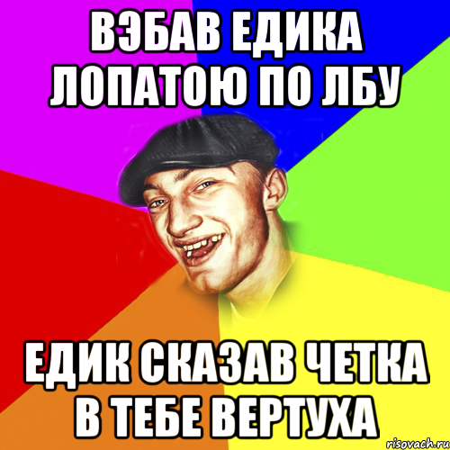 Вэбав Едика лопатою по лбу Едик сказав четка в тебе вертуха, Мем Чоткий Едик