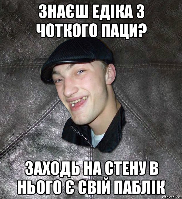 знаєш едіка з чоткого паци? заходь на стену в нього є свій паблік, Мем Тут Апасна