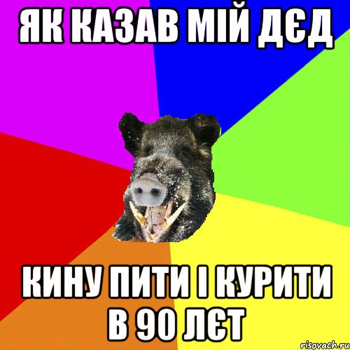 Як казав мій дєд Кину пити і курити в 90 лєт