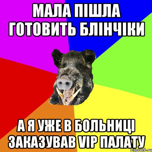 Мала пішла готовить блінчіки а я уже в больниці заказував vip палату
