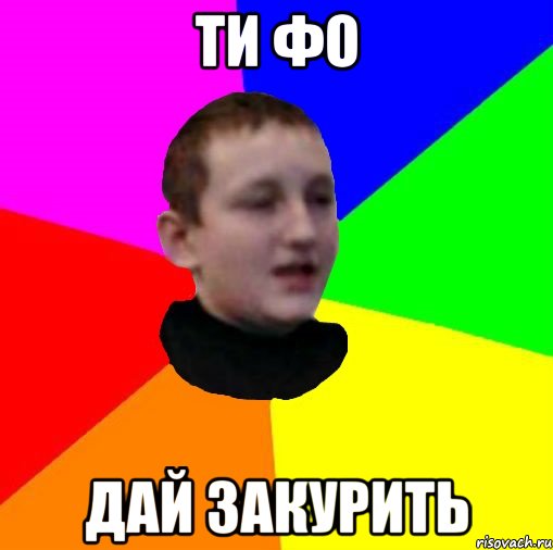 ти фо дай закурить