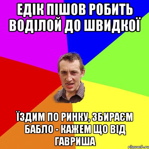 едік пішов робить воділой до швидкої їздим по ринку, збираєм бабло - кажем що від гавриша, Мем Чоткий паца