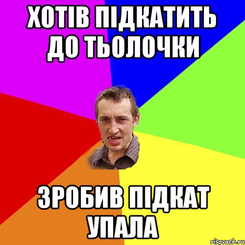 ХОТІВ ПІДКАТИТЬ ДО ТЬОЛОЧКИ ЗРОБИВ ПІДКАТ УПАЛА, Мем Чоткий паца