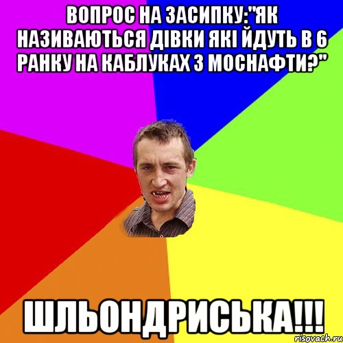 вопрос на засипку:"як називаються дівки які йдуть в 6 ранку на каблуках з моснафти?" шльондриська!!!, Мем Чоткий паца