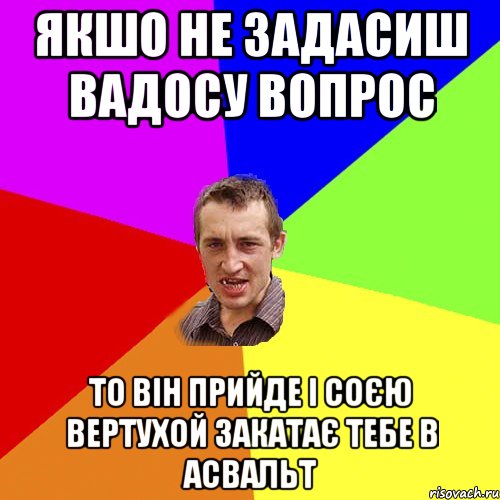 ЯКШО НЕ ЗАДАСИШ ВАДОСУ ВОПРОС ТО ВІН ПРИЙДЕ І СОЄЮ ВЕРТУХОЙ ЗАКАТАЄ ТЕБЕ В АСВАЛЬТ, Мем Чоткий паца