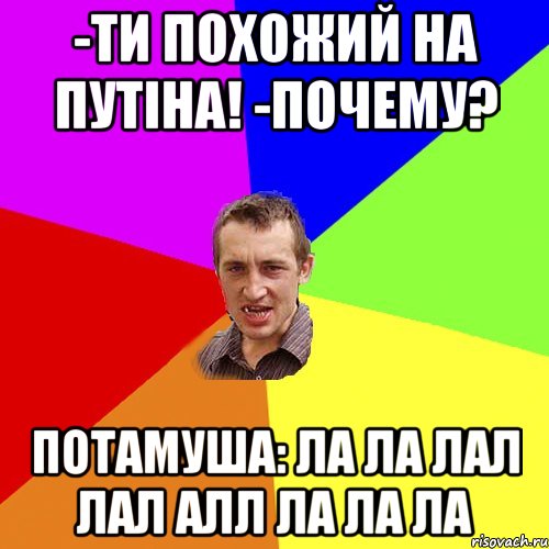 -Ти похожий на Путіна! -Почему? Потамуша: Ла лА лал лал алл ла ла ла, Мем Чоткий паца