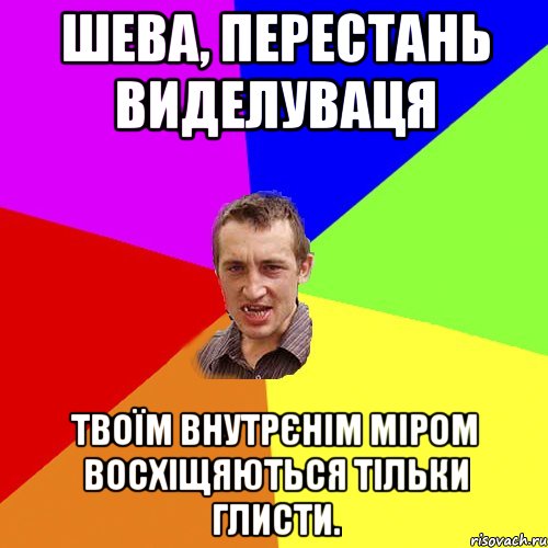 Шева, перестань виделуваця твоїм внутрєнім міром восхіщяються тільки глисти., Мем Чоткий паца