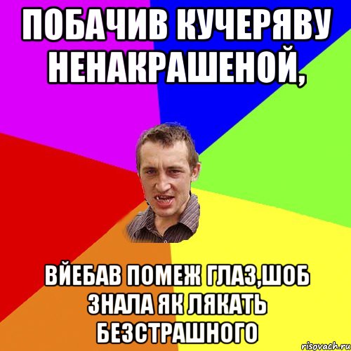 Побачив кучеряву ненакрашеной, Вйебав помеж глаз,шоб знала як лякать безстрашного, Мем Чоткий паца