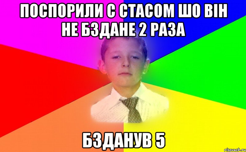 поспорили с Стасом шо він не бздане 2 раза бзданув 5