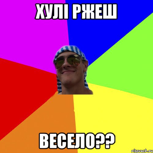 хулі ржеш весело??