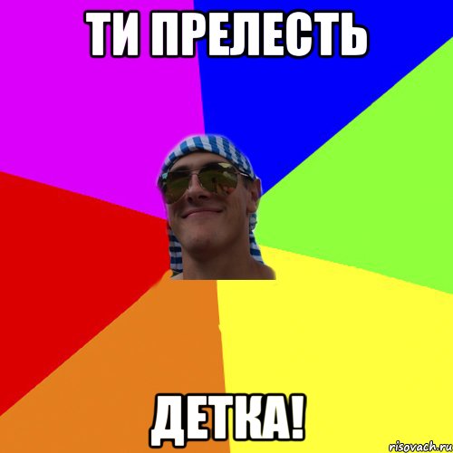 ти прелесть детка!