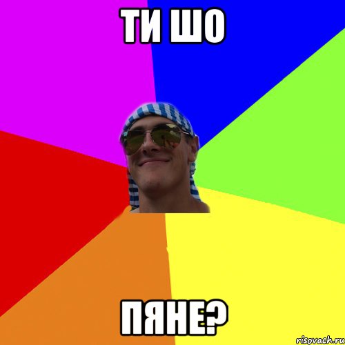 ти шо пяне?