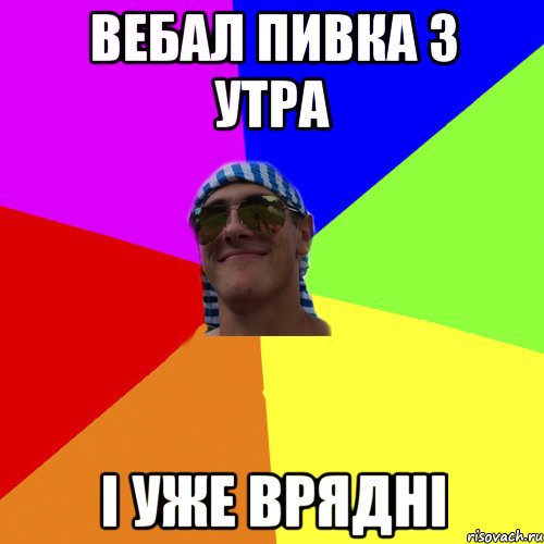 вебал пивка з утра i уже вряднi