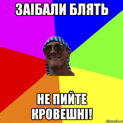 заiбали блять не пийте кровешнi!