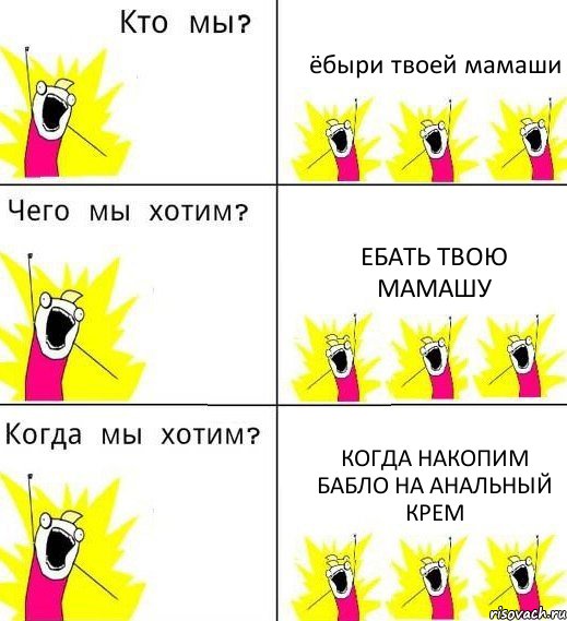 ёбыри твоей мамаши ебать твою мамашу когда накопим бабло на анальный крем, Комикс Что мы хотим