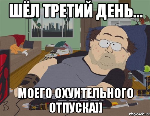 ШЁЛ ТРЕТИЙ ДЕНЬ... МОЕГО ОХУИТЕЛЬНОГО ОТПУСКА]], Мем   Задрот south park