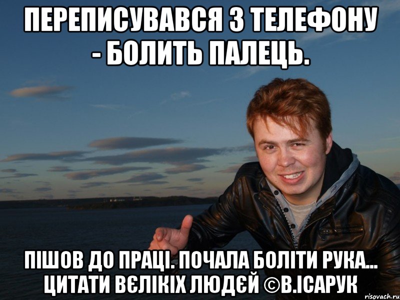 Переписувався з телефону - Болить палець. Пішов до праці. Почала боліти рука... Цитати вєлікіх людєй ©В.Ісарук