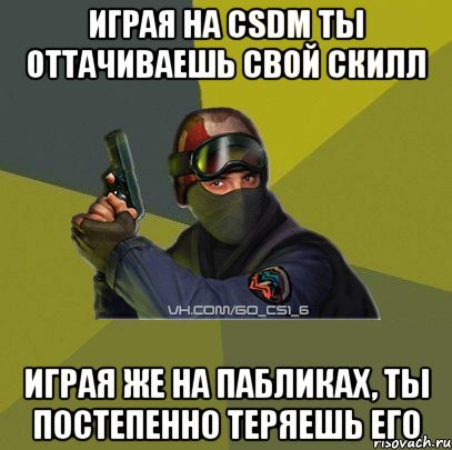 Играя на CSDM ты оттачиваешь свой скилл Играя же на пабликах, ты постепенно теряешь его