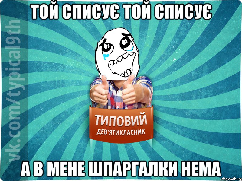 той списує той списує а в мене шпаргалки нема